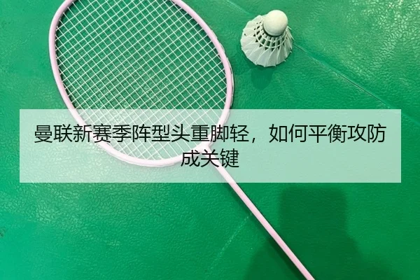 曼联新赛季阵型头重脚轻，如何平衡攻防成关键