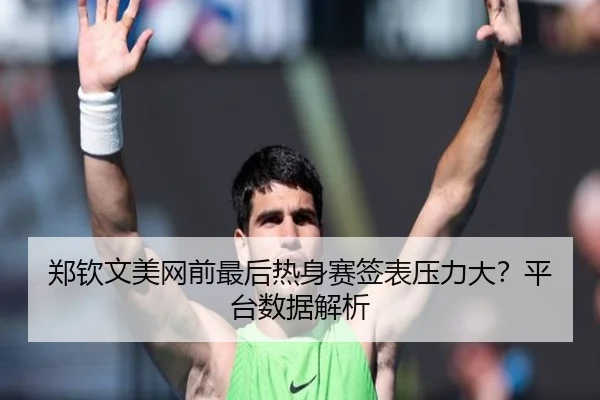 郑钦文美网前最后热身赛签表压力大？平台数据解析
